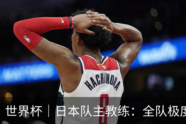 世界杯｜日本队主教练：全队极度渴望以小组头名出线