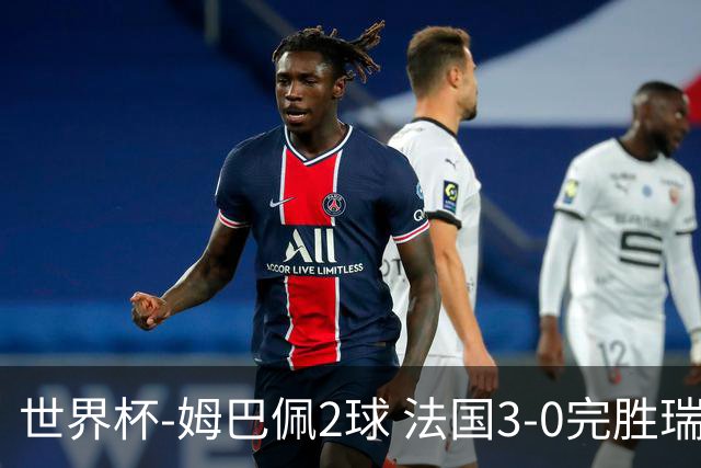 世界杯-姆巴佩2球 法国3-0完胜瑞典将战巴拉圭