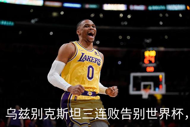 乌兹别克斯坦三连败告别世界杯，卡纳瓦罗大概率继续执教，9至10月或将来华与国足热身