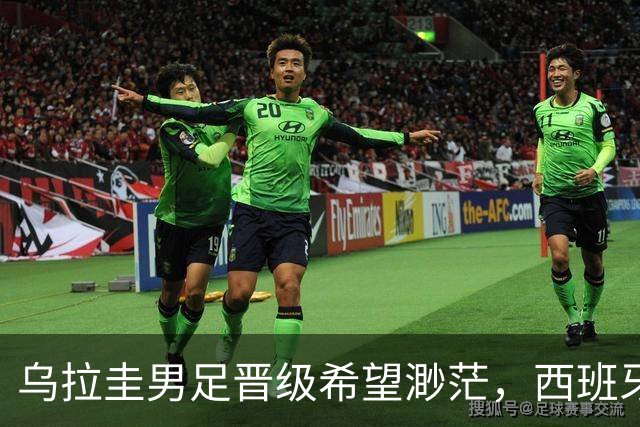 乌拉圭男足晋级希望渺茫，西班牙男足争取出线机会！