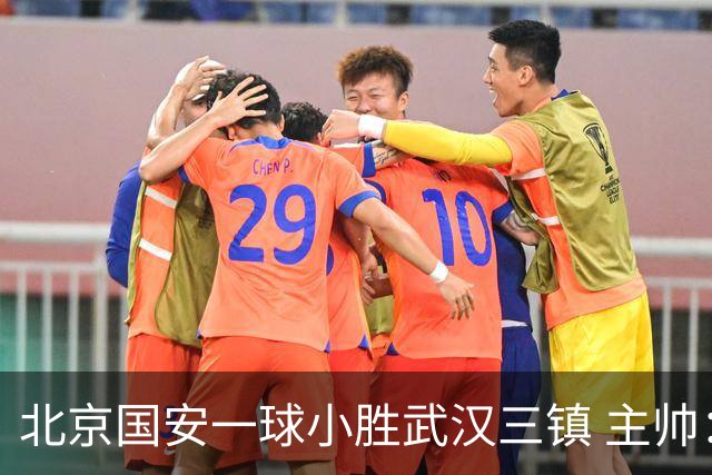 北京国安一球小胜武汉三镇 主帅：球员还需要做得更聪明一些