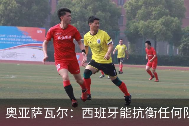 奥亚萨瓦尔：西班牙能抗衡任何队 梅罗这岁数还能踢本身就是成就