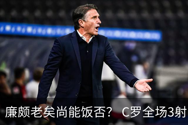 廉颇老矣尚能饭否？ C罗全场3射门0射正表现平淡