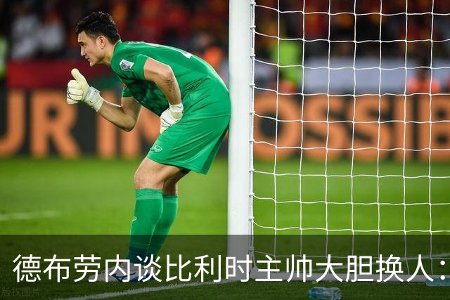 德布劳内谈比利时主帅大胆换人：你不得不服，事实证明他是对的
