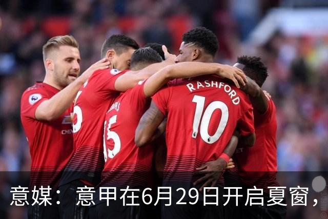 意媒：意甲在6月29日开启夏窗，因为6月30日是财年结账日