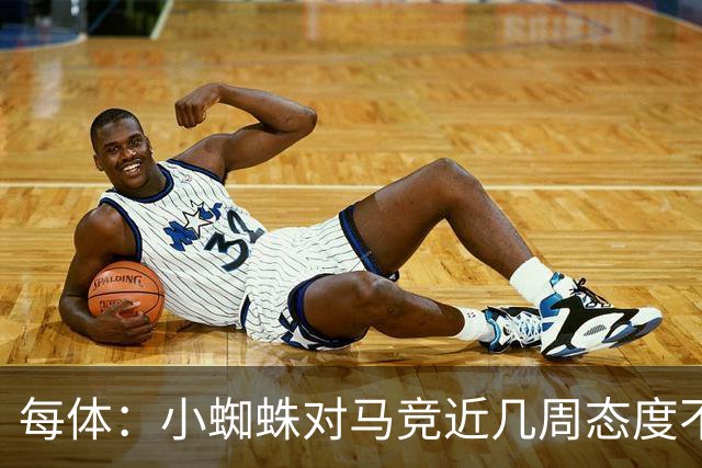 每体：小蜘蛛对马竞近几周态度不满，因马竞曾承诺不会阻拦他离队