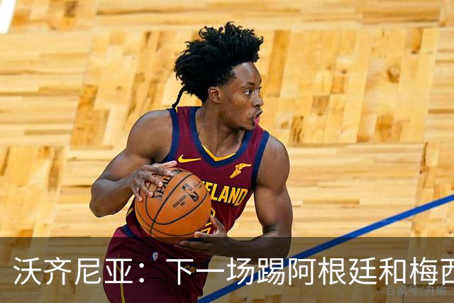 沃齐尼亚：下一场踢阿根廷和梅西是终极荣耀，出线那一刻我乐疯了