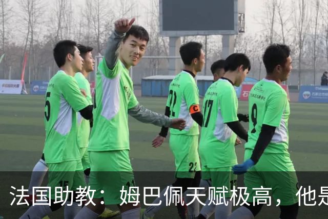 法国助教：姆巴佩天赋极高，他是我们无可替代的领袖球员