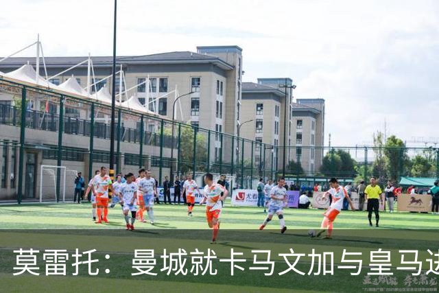 莫雷托：曼城就卡马文加与皇马进行了直接接触！穆帅不介意他离开