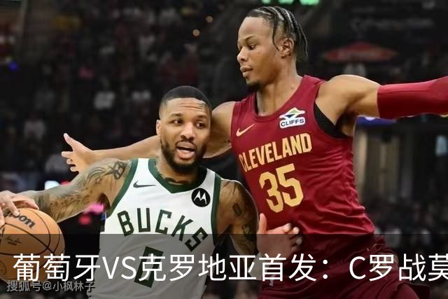 葡萄牙VS克罗地亚首发：C罗战莫德里奇 B费莱奥先发