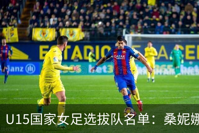 U15国家女足选拔队名单：桑妮娜挂帅古雅沙进教练组 共30人入选